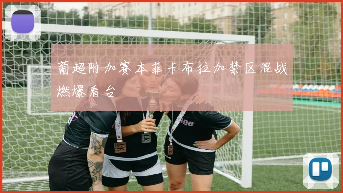 葡超附加赛本菲卡布拉加禁区混战燃爆看台