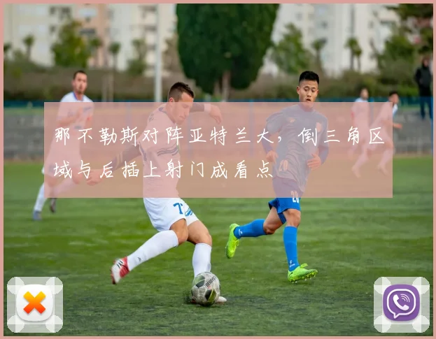 那不勒斯对阵亚特兰大,倒三角区域与后插上射门成看点