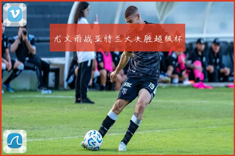 尤文雨战亚特兰大决胜超级杯