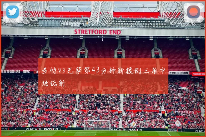 多特vs巴萨第43分钟新援倒三角中场低射