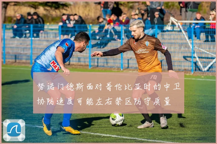努诺门德斯面对哥伦比亚时的中卫协防速度可能左右禁区防守质量