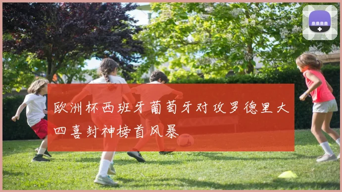 欧洲杯西班牙葡萄牙对攻罗德里大四喜封神榜首风暴
