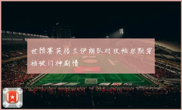 世预赛英格兰伊朗队对攻帕尔默穿裆破门神剧情