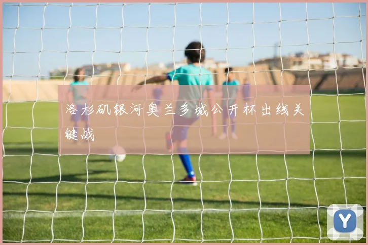 洛杉矶银河奥兰多城公开杯出线关键战