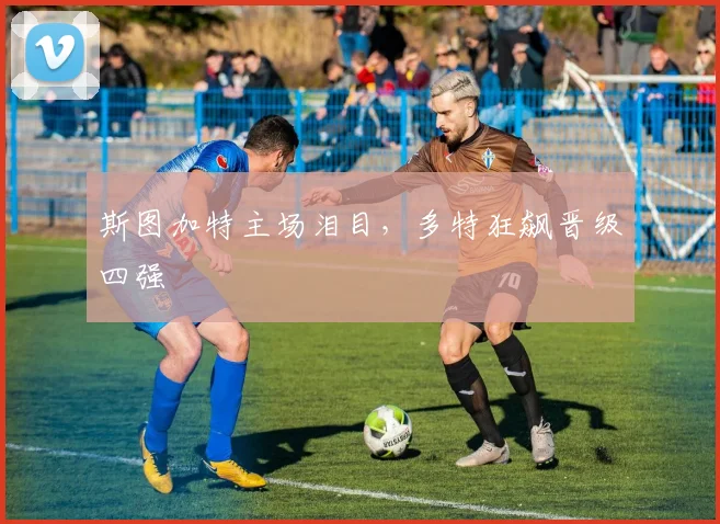 斯图加特主场泪目，多特狂飙晋级四强