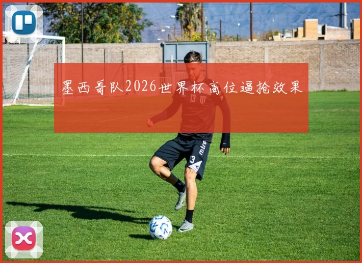 墨西哥队2026世界杯高位逼抢效果