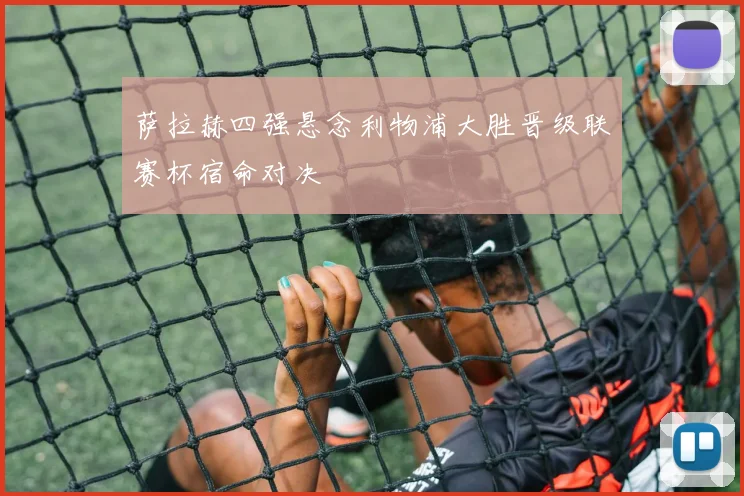 萨拉赫四强悬念利物浦大胜晋级联赛杯宿命对决