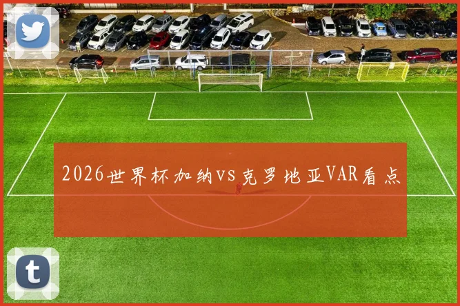 2026世界杯加纳vs克罗地亚VAR看点