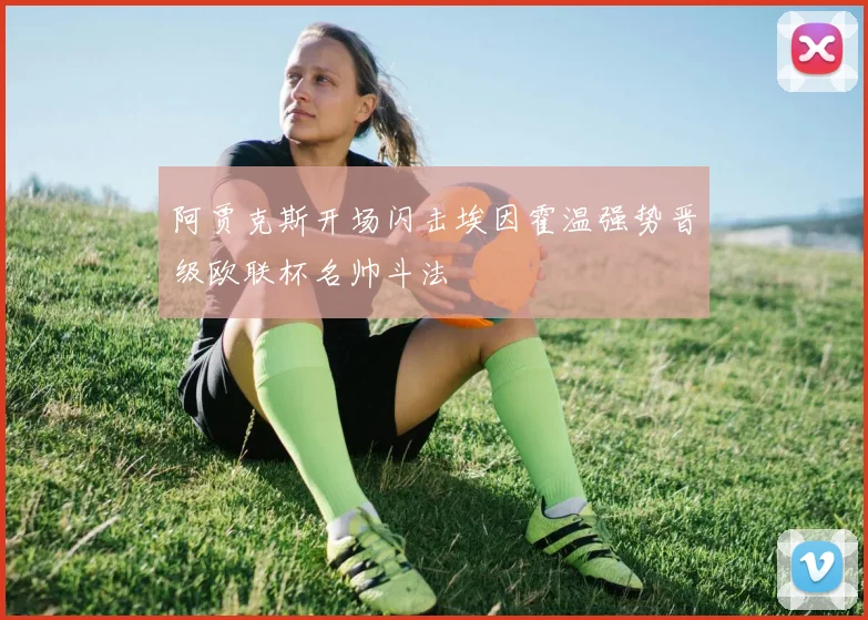 阿贾克斯开场闪击埃因霍温强势晋级欧联杯名帅斗法