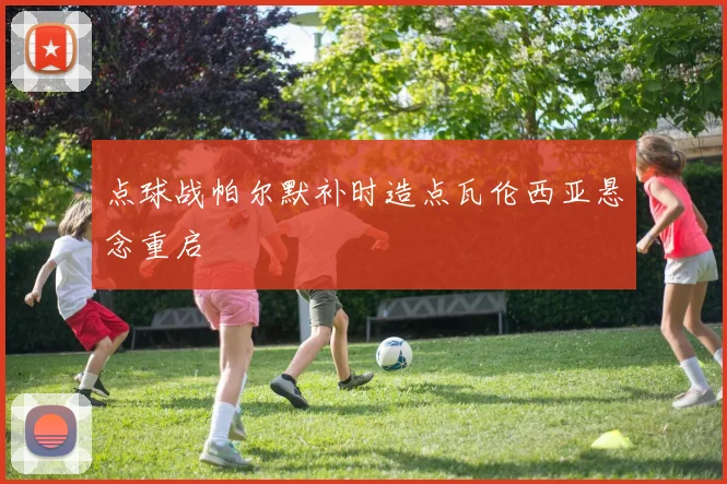 点球战帕尔默补时造点瓦伦西亚悬念重启