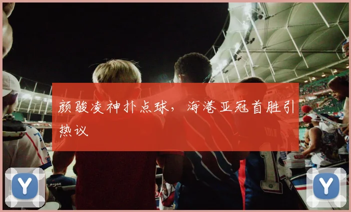 颜骏凌神扑点球，海港亚冠首胜引热议
