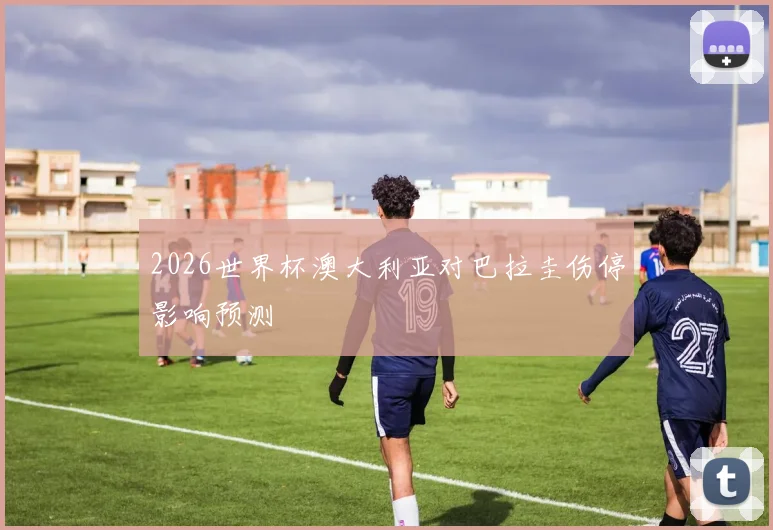 2026世界杯澳大利亚对巴拉圭伤停影响预测