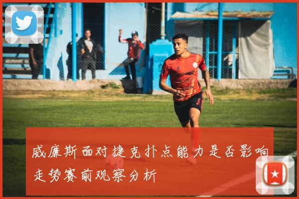 威廉斯面对捷克扑点能力是否影响走势赛前观察分析