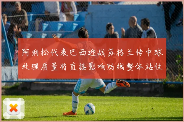 阿利松代表巴西迎战苏格兰传中球处理质量将直接影响防线整体站位