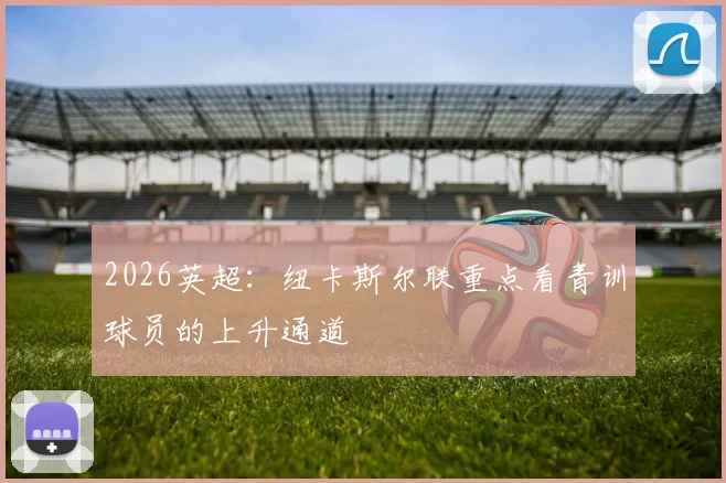 2026英超：纽卡斯尔联重点看青训球员的上升通道