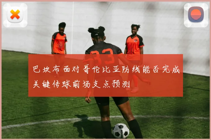 巴坎布面对哥伦比亚防线能否完成关键传球前场支点预测