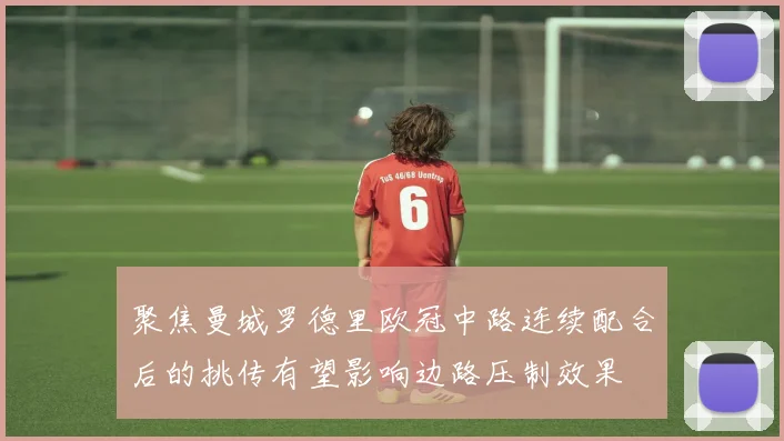 聚焦曼城罗德里欧冠中路连续配合后的挑传有望影响边路压制效果