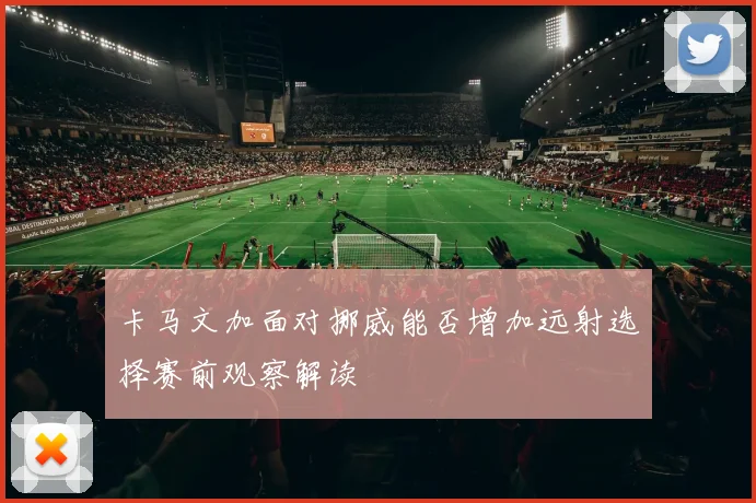卡马文加面对挪威能否增加远射选择赛前观察解读