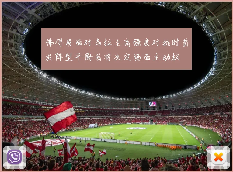 佛得角面对乌拉圭高强度对抗时首发阵型平衡或将决定场面主动权