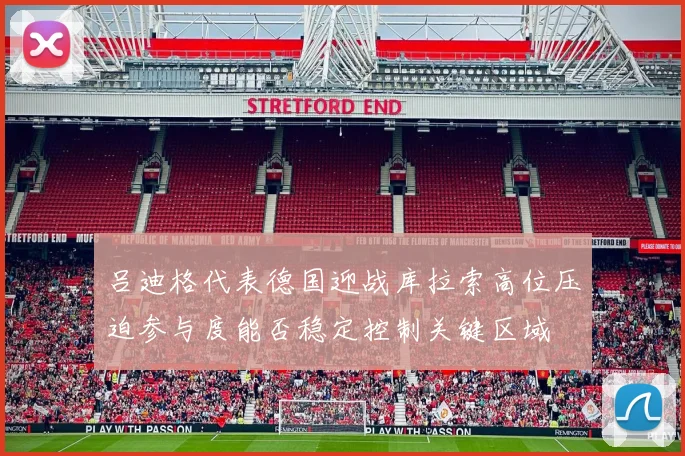 吕迪格代表德国迎战库拉索高位压迫参与度能否稳定控制关键区域