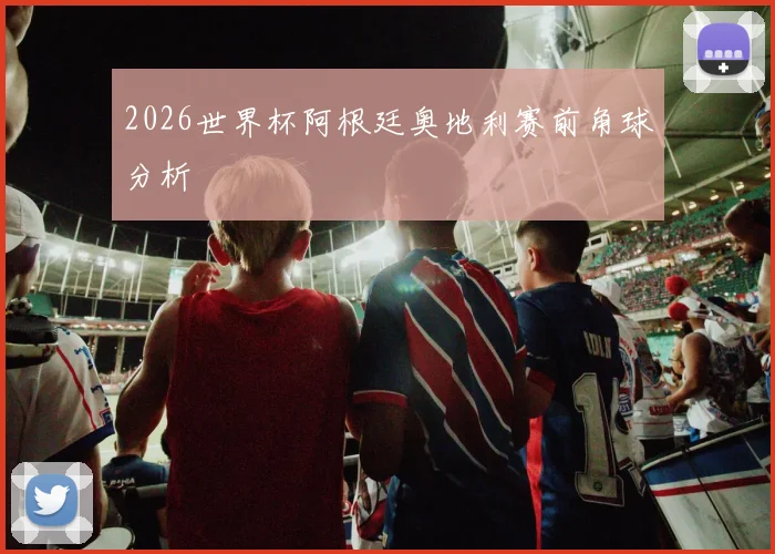 2026世界杯阿根廷奥地利赛前角球分析