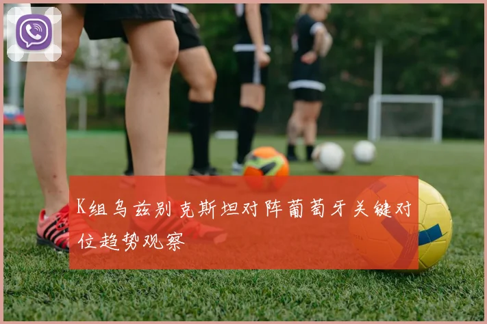 K组乌兹别克斯坦对阵葡萄牙关键对位趋势观察