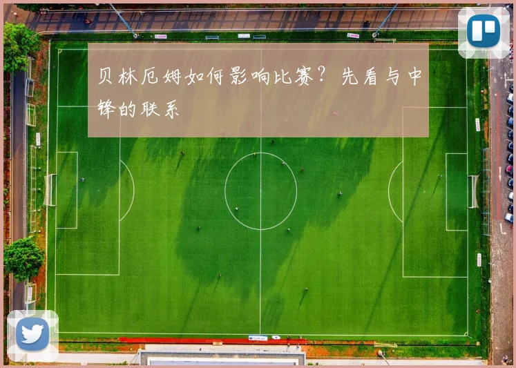 贝林厄姆如何影响比赛?先看与中锋的联系