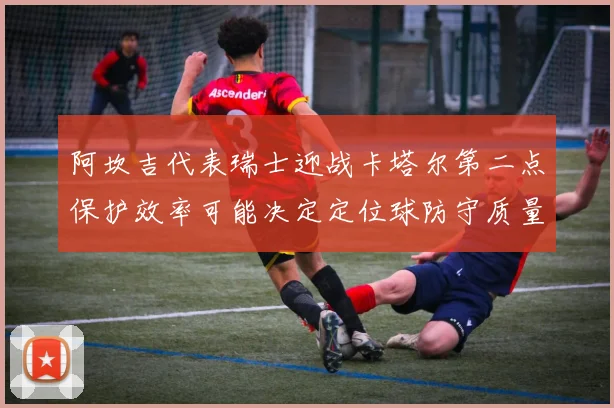 阿坎吉代表瑞士迎战卡塔尔第二点保护效率可能决定定位球防守质量