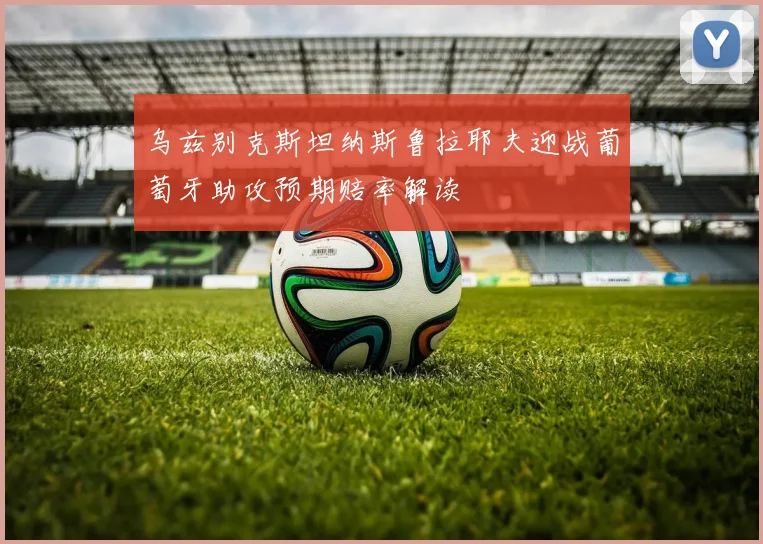 乌兹别克斯坦纳斯鲁拉耶夫迎战葡萄牙助攻预期赔率解读