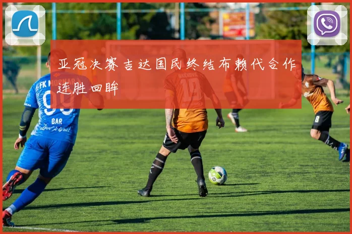 亚冠决赛吉达国民终结布赖代合作连胜回眸