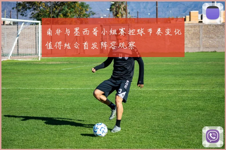南非与墨西哥小组赛控球节奏变化值得结合首发阵容观察