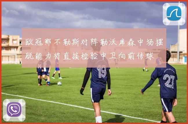 欧冠那不勒斯对阵勒沃库森中场摆脱能力将直接检验中卫向前传球