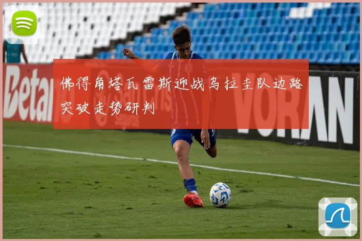 佛得角塔瓦雷斯迎战乌拉圭队边路突破走势研判