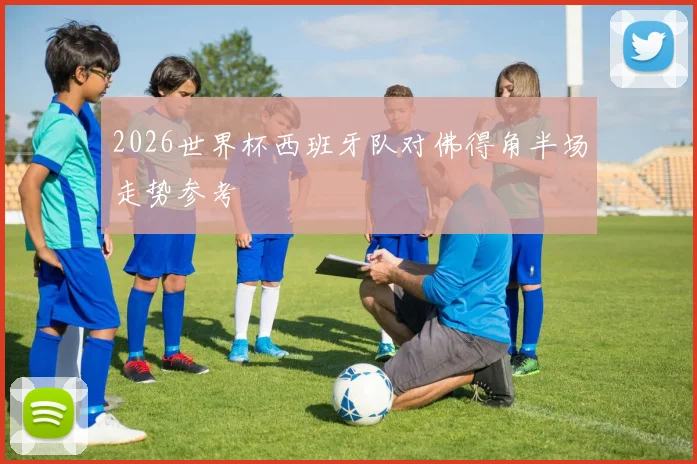 2026世界杯西班牙队对佛得角半场走势参考