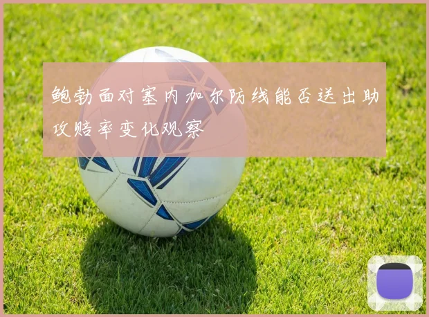鲍勃面对塞内加尔防线能否送出助攻赔率变化观察