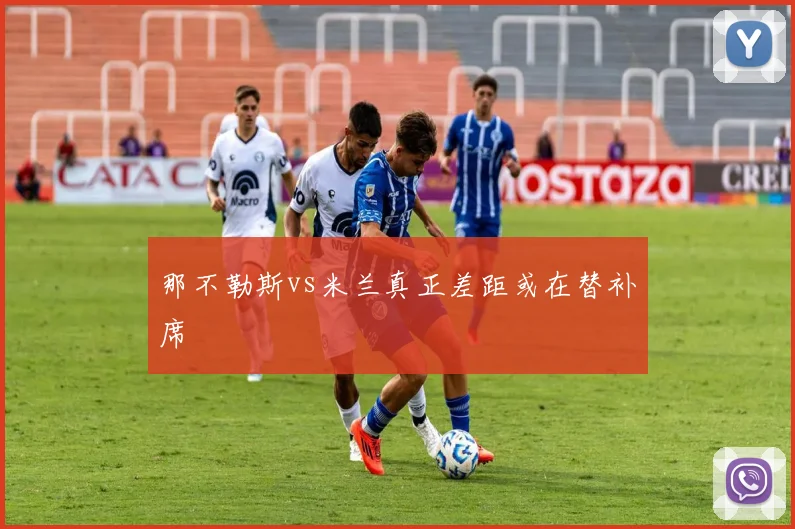 那不勒斯vs米兰真正差距或在替补席