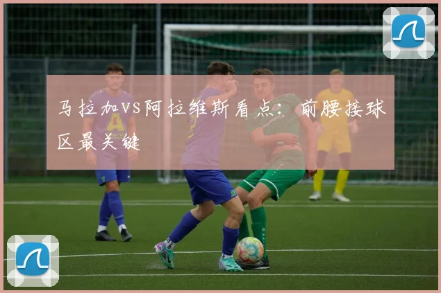 马拉加vs阿拉维斯看点:前腰接球区最关键