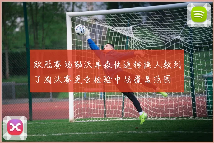 欧冠赛场勒沃库森快速转换人数到了淘汰赛更会检验中场覆盖范围
