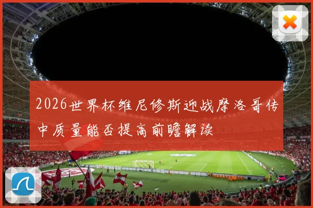 2026世界杯维尼修斯迎战摩洛哥传中质量能否提高前瞻解读