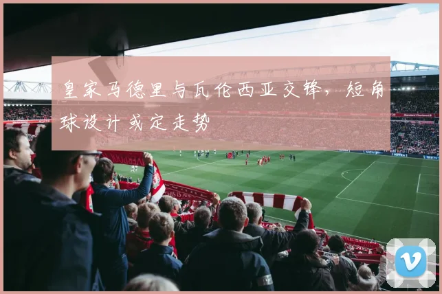 皇家马德里与瓦伦西亚交锋，短角球设计或定走势