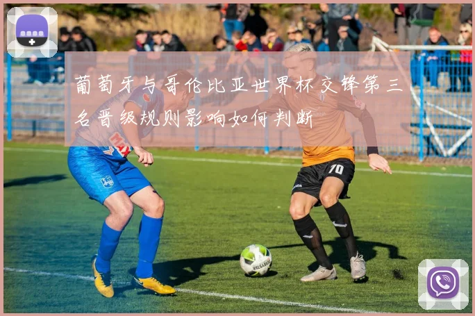 葡萄牙与哥伦比亚世界杯交锋第三名晋级规则影响如何判断