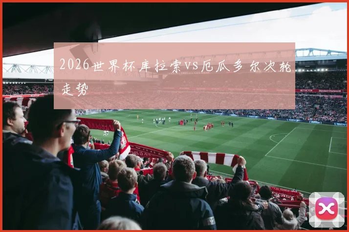 2026世界杯库拉索vs厄瓜多尔次轮走势
