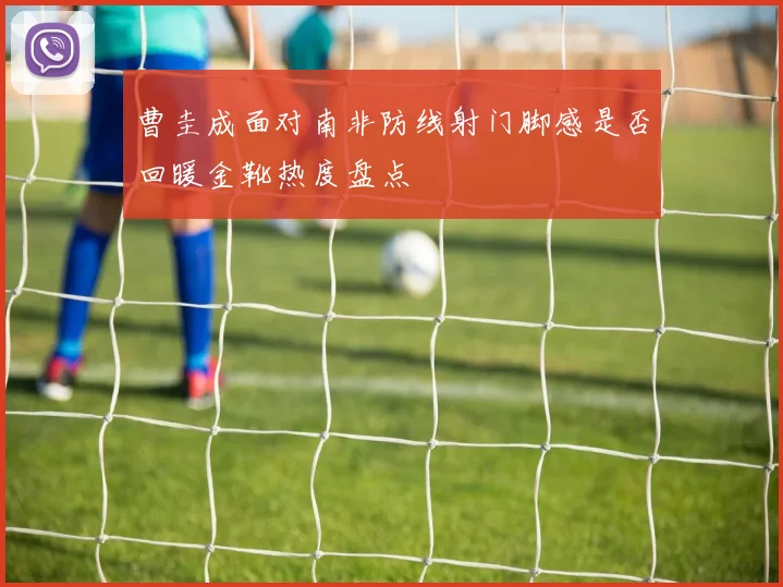 曹圭成面对南非防线射门脚感是否回暖金靴热度盘点