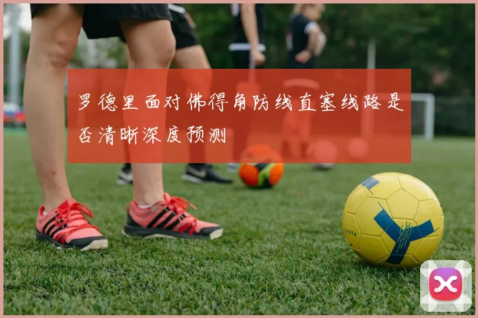 罗德里面对佛得角防线直塞线路是否清晰深度预测