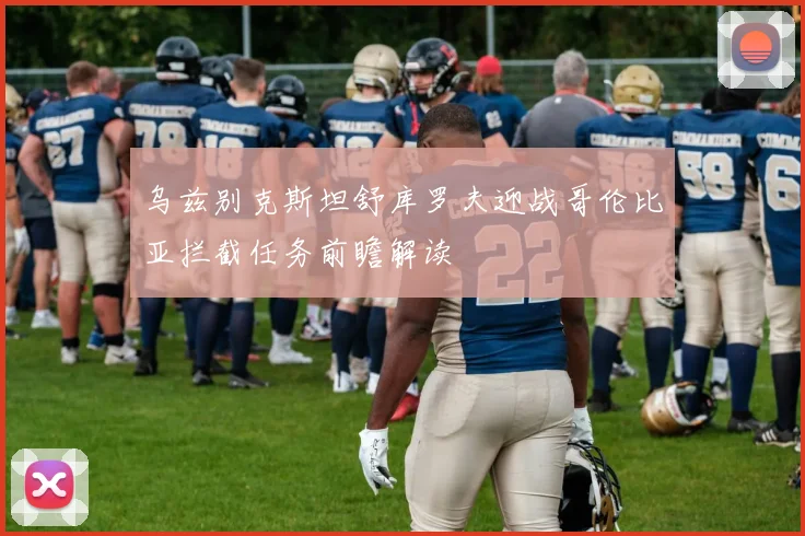 乌兹别克斯坦舒库罗夫迎战哥伦比亚拦截任务前瞻解读